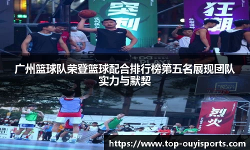 广州篮球队荣登篮球配合排行榜第五名展现团队实力与默契