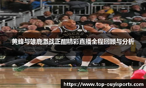 黄蜂与雄鹿激战正酣精彩直播全程回顾与分析