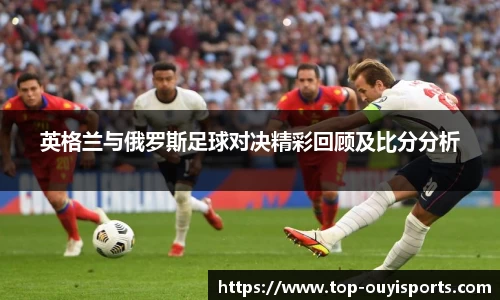 英格兰与俄罗斯足球对决精彩回顾及比分分析