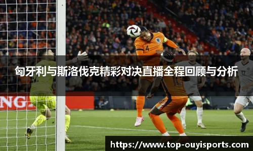 匈牙利与斯洛伐克精彩对决直播全程回顾与分析